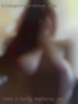 Need a horny woman with c+ cup tits in Monterey, CA.